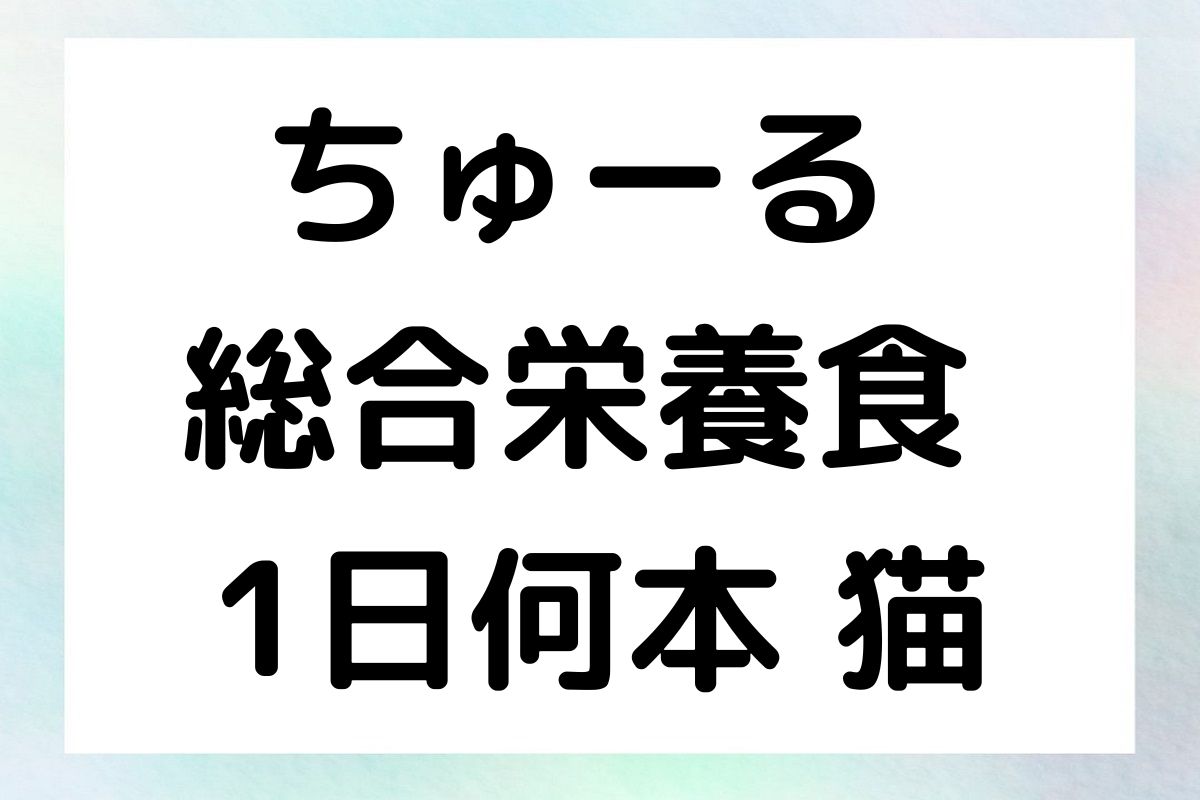 ちゅーるを1日に何本与えるべきか、総合栄養食としての利用方法、適切な量と頻度について詳しく解説します。