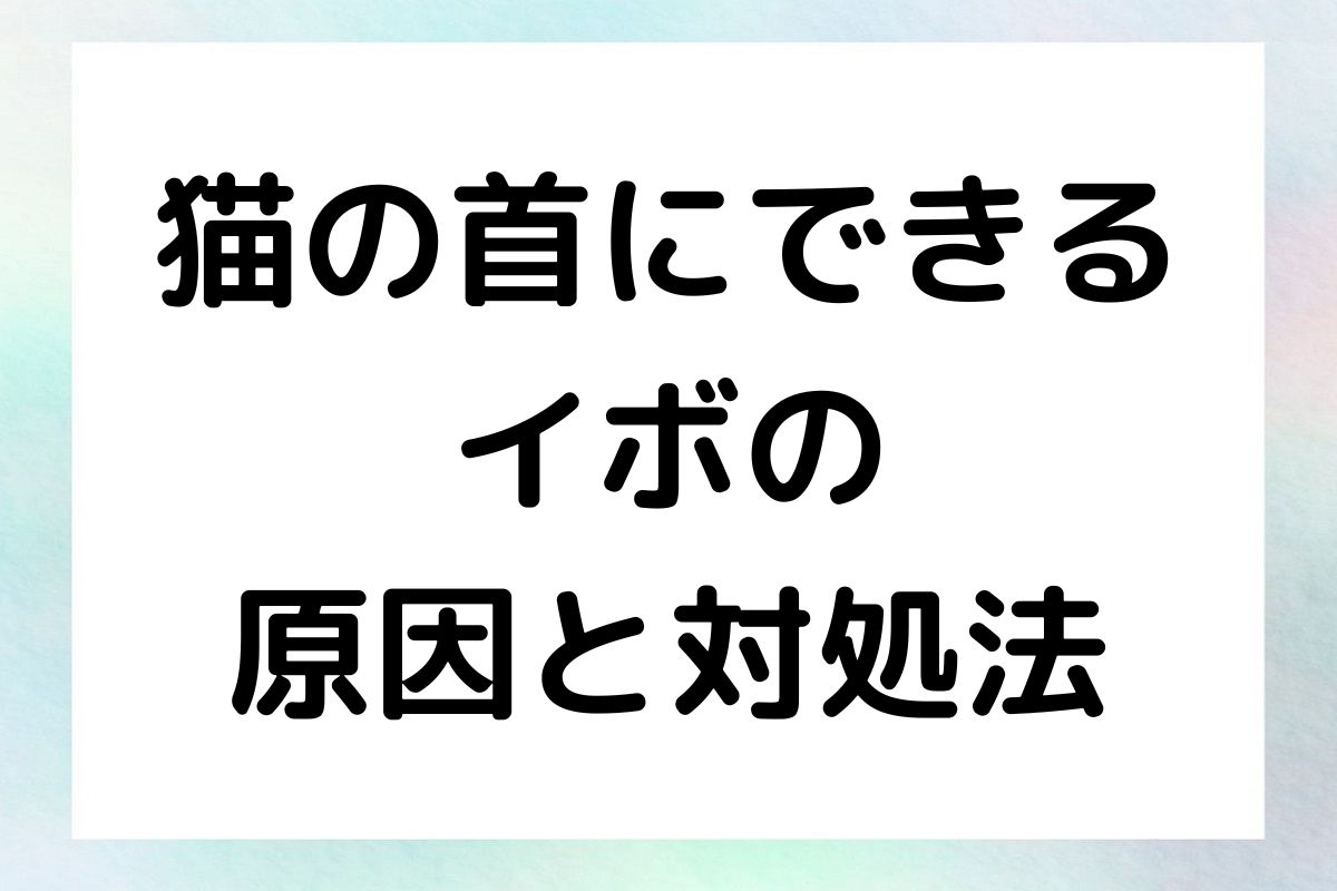 猫の首にできるイボの原因や治療法について詳しく説明します。